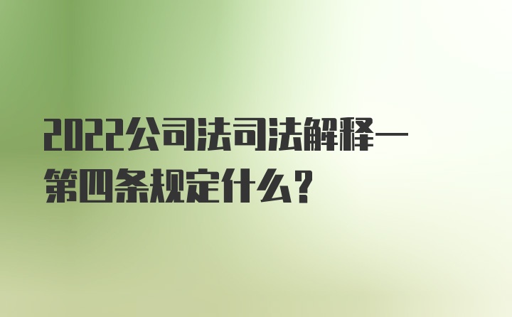 2022公司法司法解释一第四条规定什么？