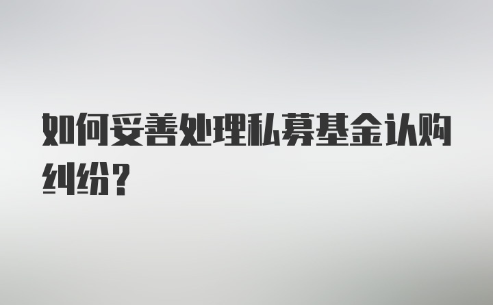 如何妥善处理私募基金认购纠纷？