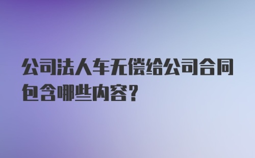 公司法人车无偿给公司合同包含哪些内容？