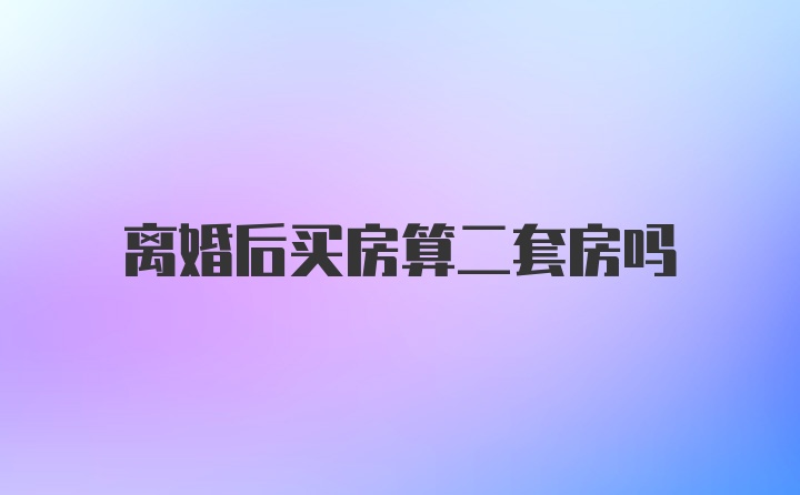 离婚后买房算二套房吗