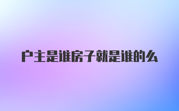 户主是谁房子就是谁的么