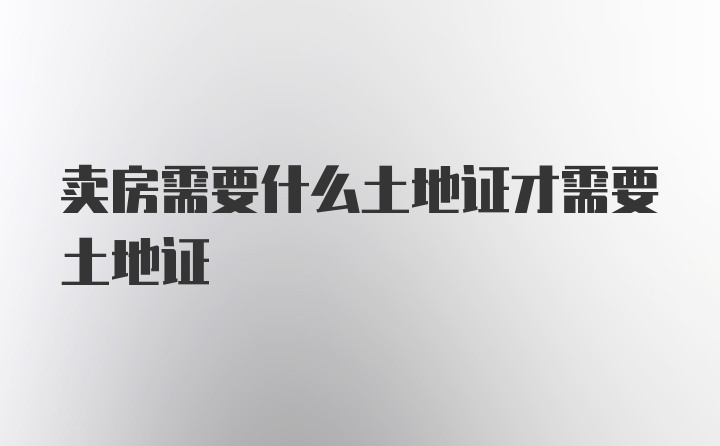 卖房需要什么土地证才需要土地证