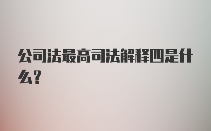 公司法最高司法解释四是什么？