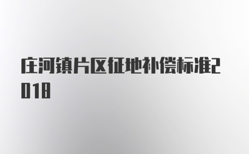 庄河镇片区征地补偿标准2018