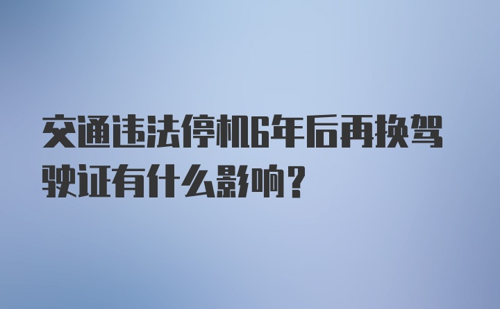 交通违法停机6年后再换驾驶证有什么影响?