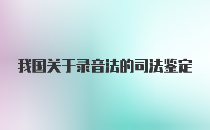 我国关于录音法的司法鉴定