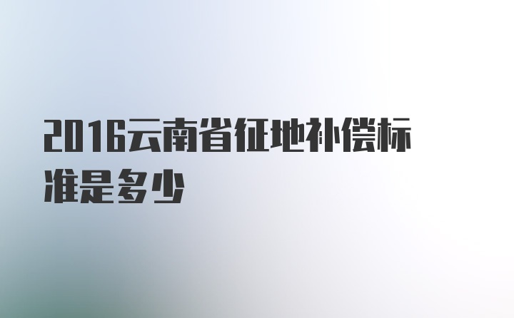 2016云南省征地补偿标准是多少