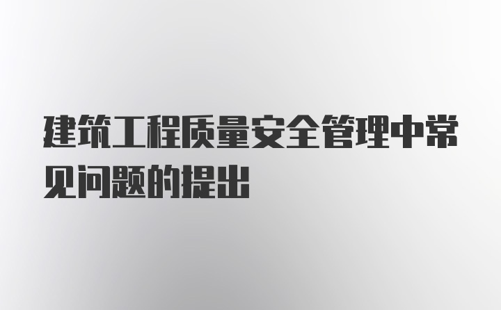 建筑工程质量安全管理中常见问题的提出