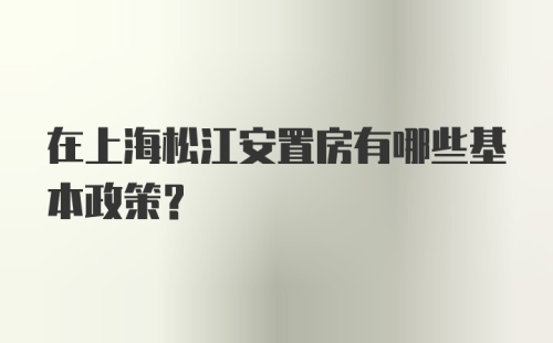 在上海松江安置房有哪些基本政策？