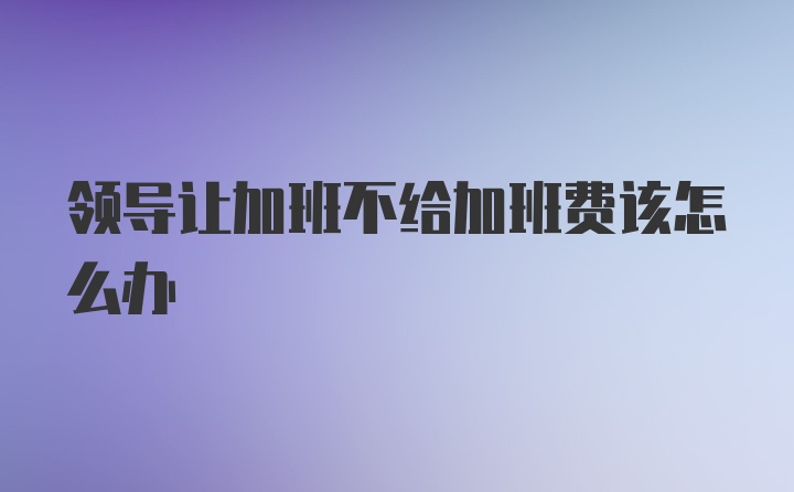 领导让加班不给加班费该怎么办