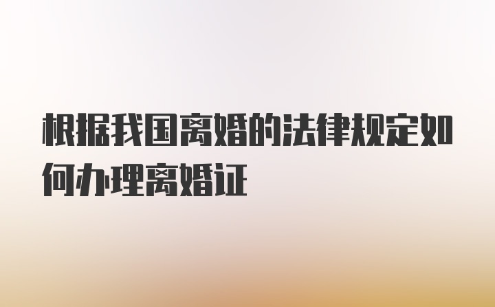 根据我国离婚的法律规定如何办理离婚证