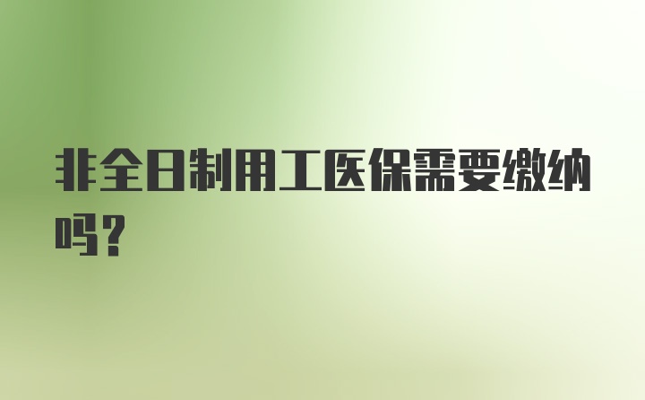 非全日制用工医保需要缴纳吗？