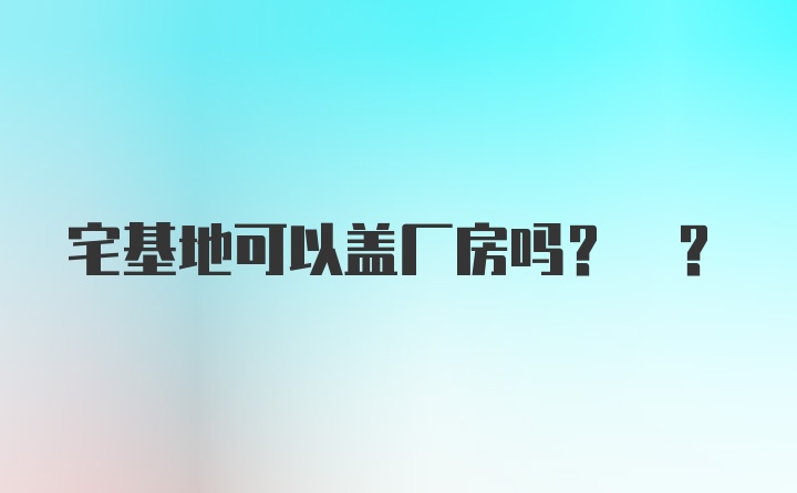 宅基地可以盖厂房吗? ?