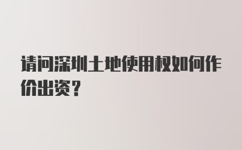 请问深圳土地使用权如何作价出资？