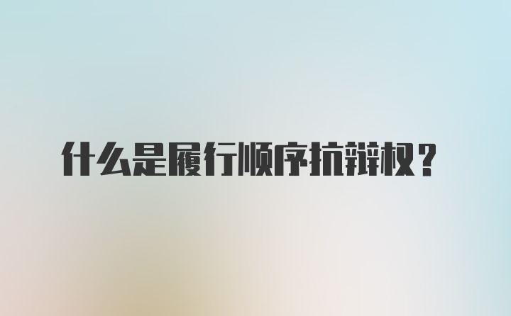 什么是履行顺序抗辩权？