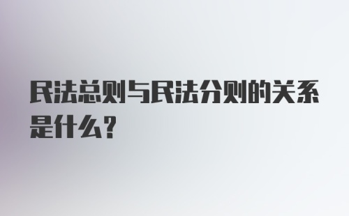 民法总则与民法分则的关系是什么?