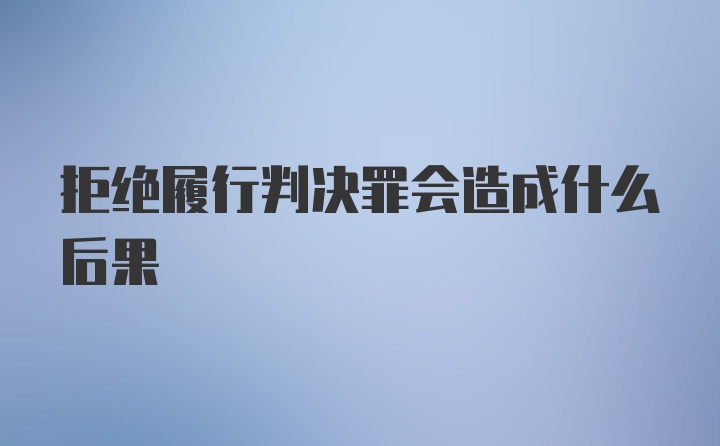 拒绝履行判决罪会造成什么后果