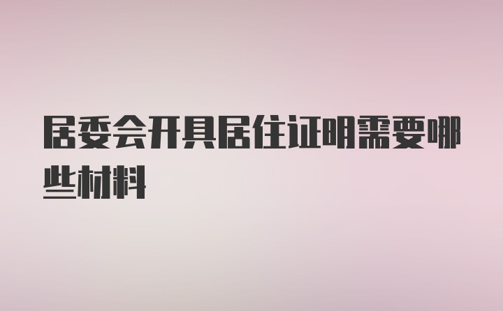 居委会开具居住证明需要哪些材料