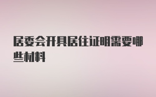 居委会开具居住证明需要哪些材料