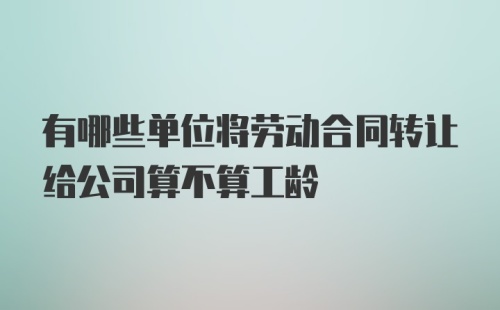 有哪些单位将劳动合同转让给公司算不算工龄