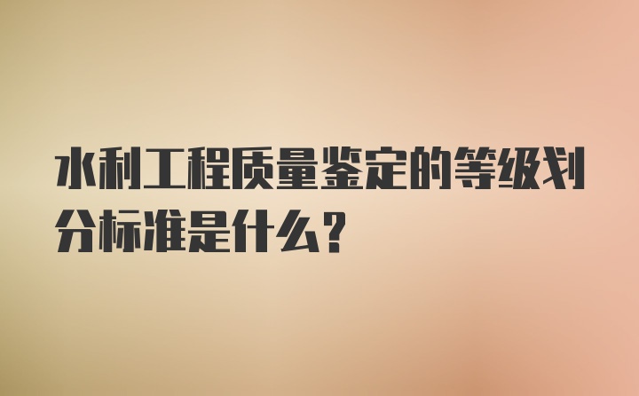 水利工程质量鉴定的等级划分标准是什么？