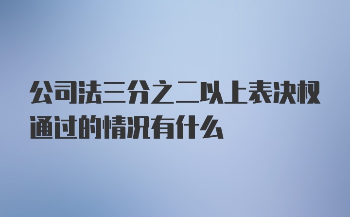 公司法三分之二以上表决权通过的情况有什么