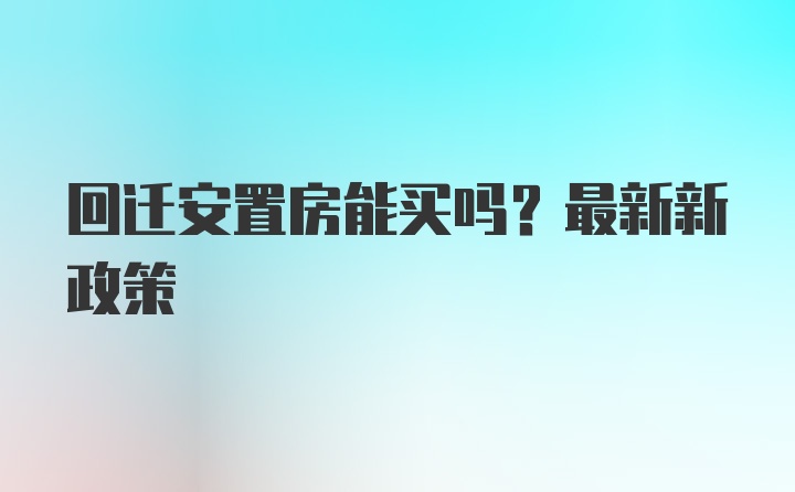 回迁安置房能买吗？最新新政策