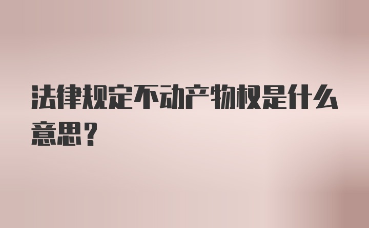 法律规定不动产物权是什么意思?