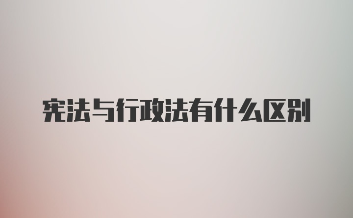 宪法与行政法有什么区别