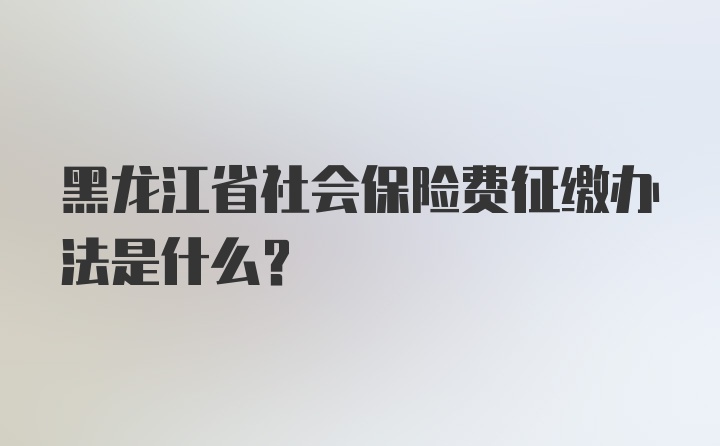 黑龙江省社会保险费征缴办法是什么？