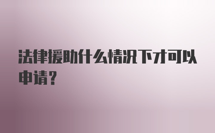 法律援助什么情况下才可以申请？