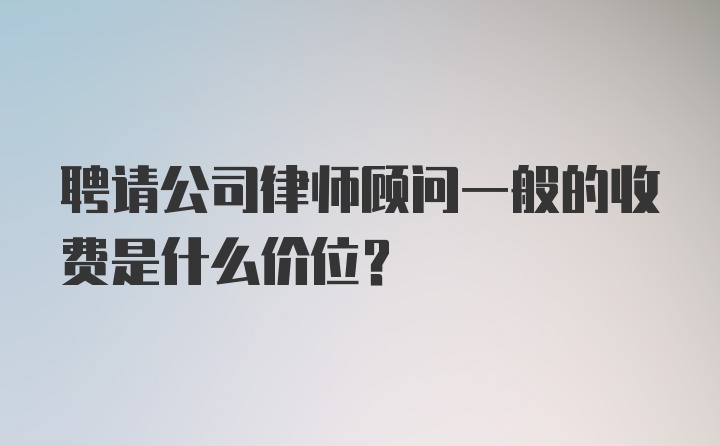 聘请公司律师顾问一般的收费是什么价位？