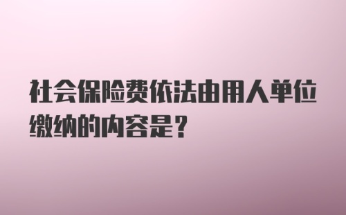 社会保险费依法由用人单位缴纳的内容是？