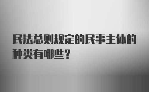 民法总则规定的民事主体的种类有哪些？