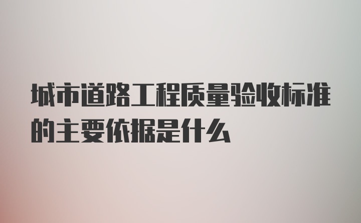 城市道路工程质量验收标准的主要依据是什么