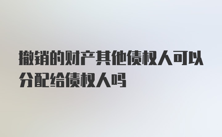 撤销的财产其他债权人可以分配给债权人吗