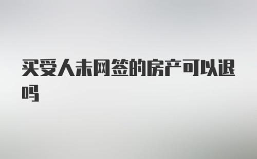 买受人未网签的房产可以退吗