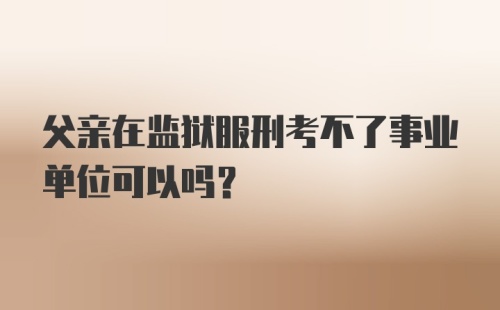 父亲在监狱服刑考不了事业单位可以吗？