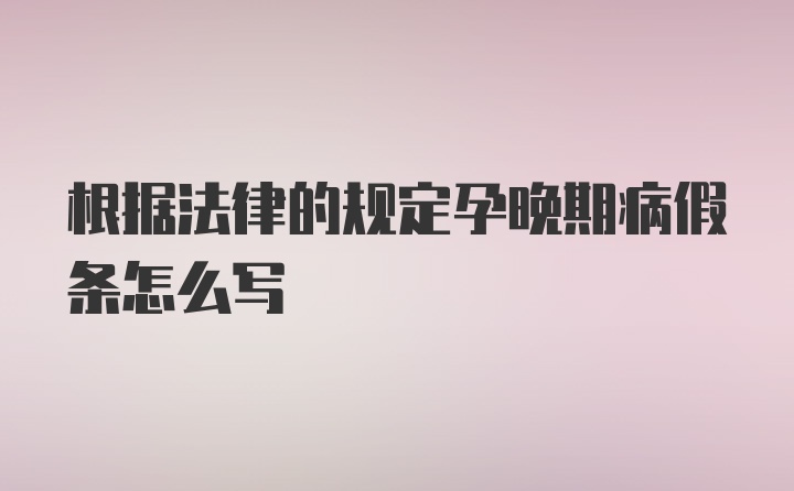 根据法律的规定孕晚期病假条怎么写