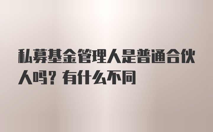 私募基金管理人是普通合伙人吗？有什么不同