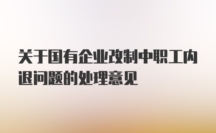 关于国有企业改制中职工内退问题的处理意见