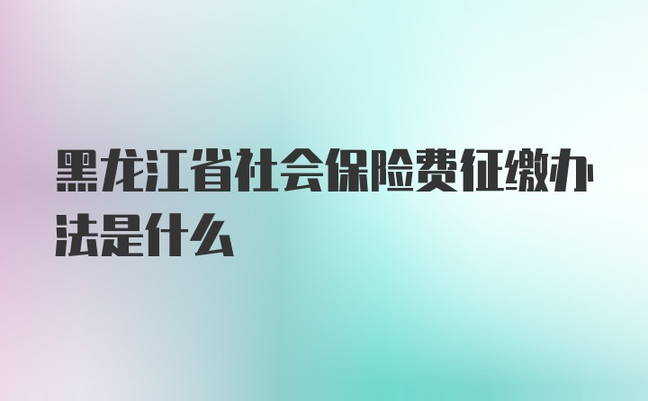 黑龙江省社会保险费征缴办法是什么