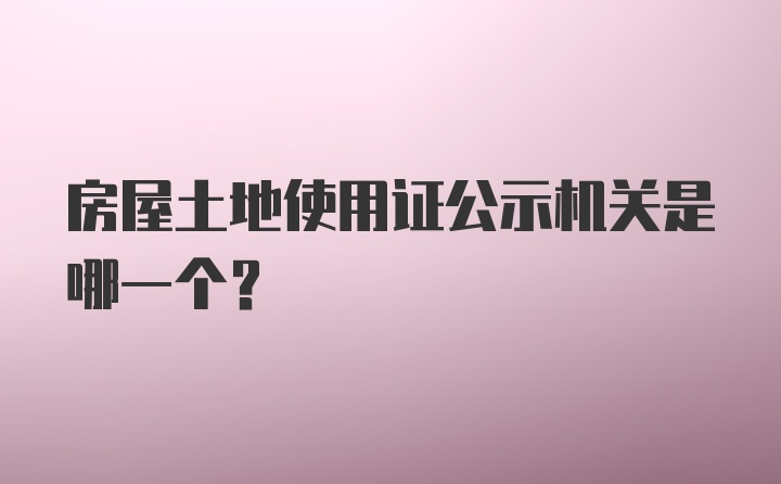 房屋土地使用证公示机关是哪一个？