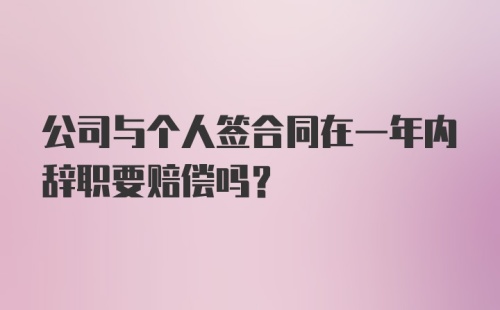 公司与个人签合同在一年内辞职要赔偿吗？