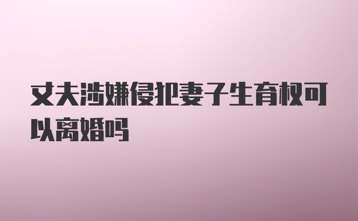 丈夫涉嫌侵犯妻子生育权可以离婚吗