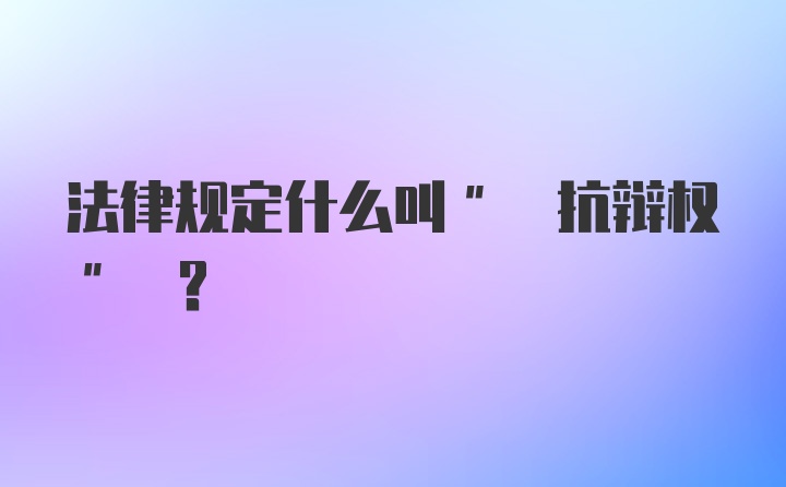 法律规定什么叫" 抗辩权" ？