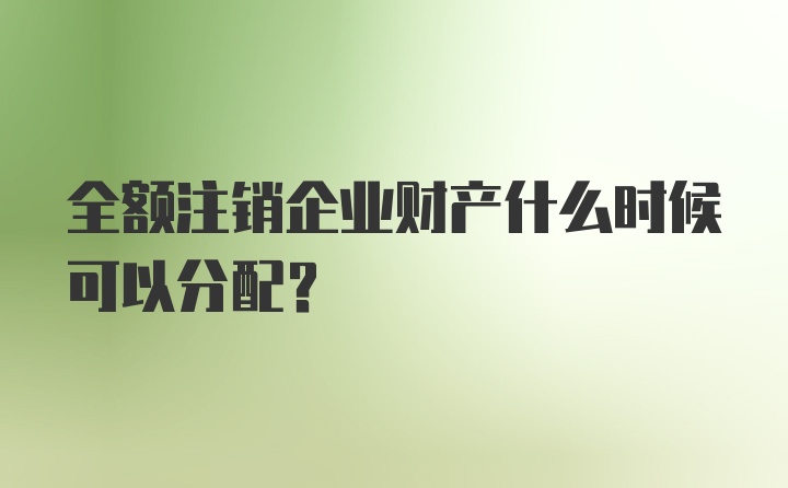 全额注销企业财产什么时候可以分配？