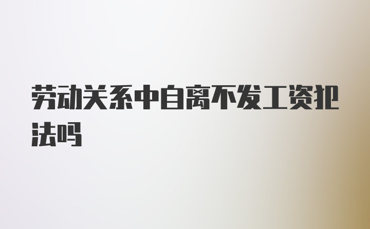 劳动关系中自离不发工资犯法吗