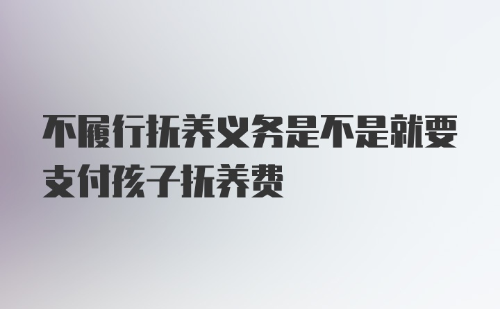 不履行抚养义务是不是就要支付孩子抚养费