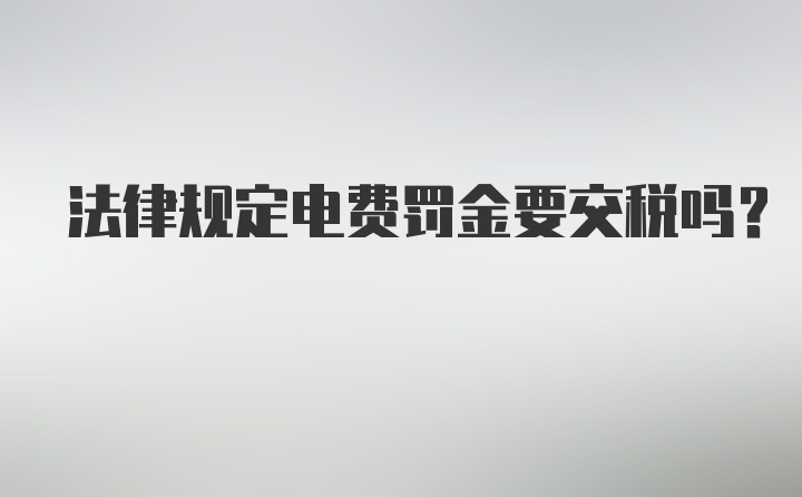 法律规定电费罚金要交税吗?